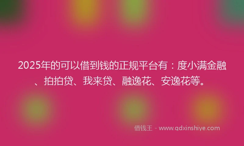 2025年的可以借到钱的正规平台有：度小满金融、拍拍贷、我来贷、融逸花、安逸花等。