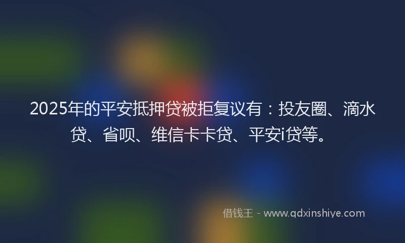 2025年的平安抵押贷被拒复议有：投友圈、滴水贷、省呗、维信卡卡贷、平安i贷等。