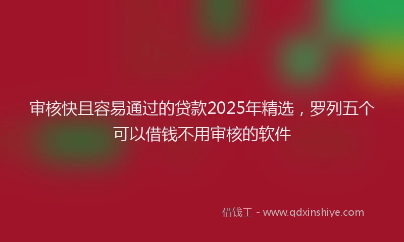 审核快且容易通过的贷款2025年精选，罗列五个可以借钱不用审核的软件