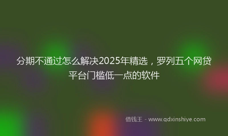 分期不通过怎么解决2025年精选，罗列五个网贷平台门槛低一点的软件