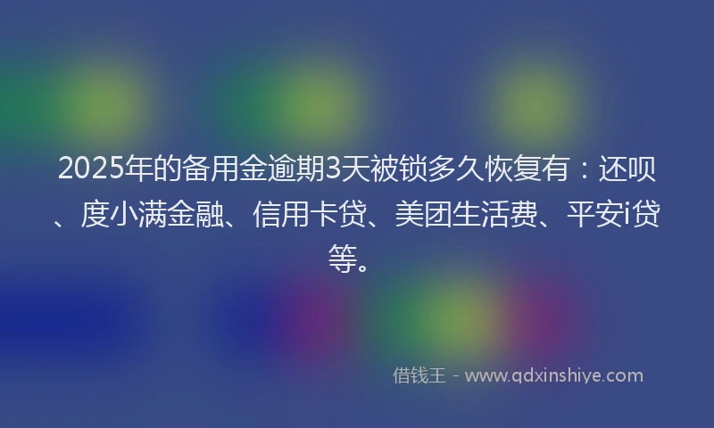 2025年的备用金逾期3天被锁多久恢复有：还呗、度小满金融、信用卡贷、美团生活费、平安i贷等。
