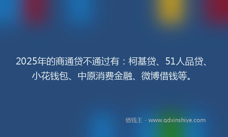 2025年的商通贷不通过有：柯基贷、51人品贷、小花钱包、中原消费金融、微博借钱等。