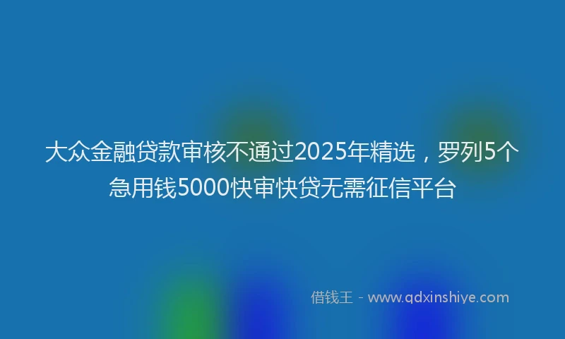 大众金融贷款审核不通过2025年精选，罗列5个急用钱5000快审快贷无需征信平台