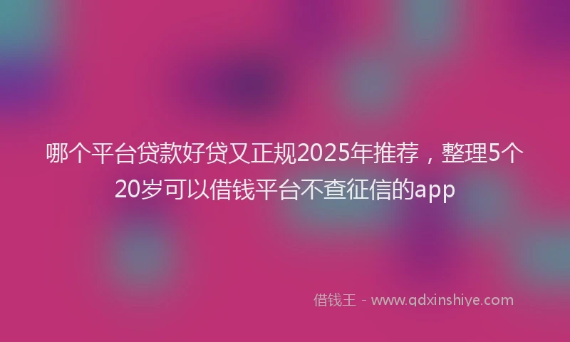 哪个平台贷款好贷又正规2025年推荐，整理5个20岁可以借钱平台不查征信的app