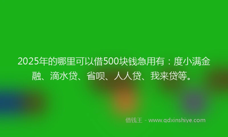 2025年的哪里可以借500块钱急用有：度小满金融、滴水贷、省呗、人人贷、我来贷等。