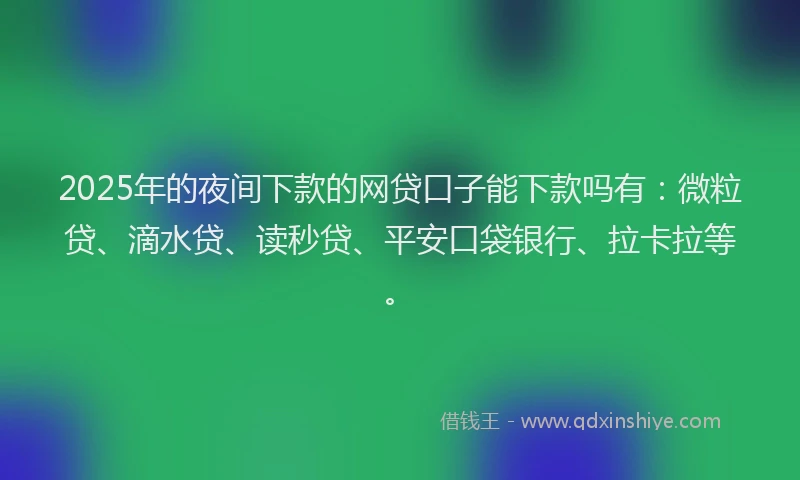 2025年的夜间下款的网贷口子能下款吗有：微粒贷、滴水贷、读秒贷、平安口袋银行、拉卡拉等。