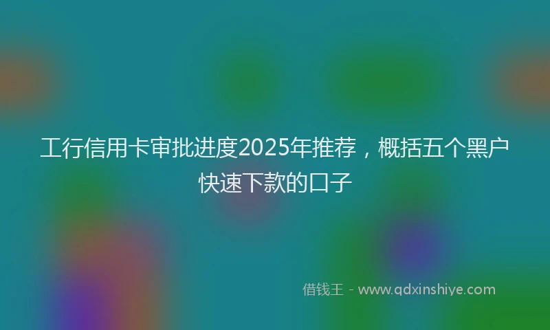 工行信用卡审批进度2025年推荐，概括五个黑户快速下款的口子