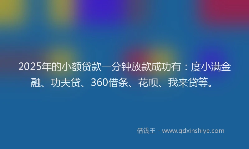2025年的小额贷款一分钟放款成功有：度小满金融、功夫贷、360借条、花呗、我来贷等。