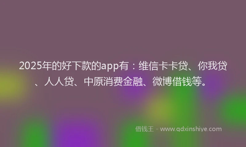 2025年的好下款的app有：维信卡卡贷、你我贷、人人贷、中原消费金融、微博借钱等。