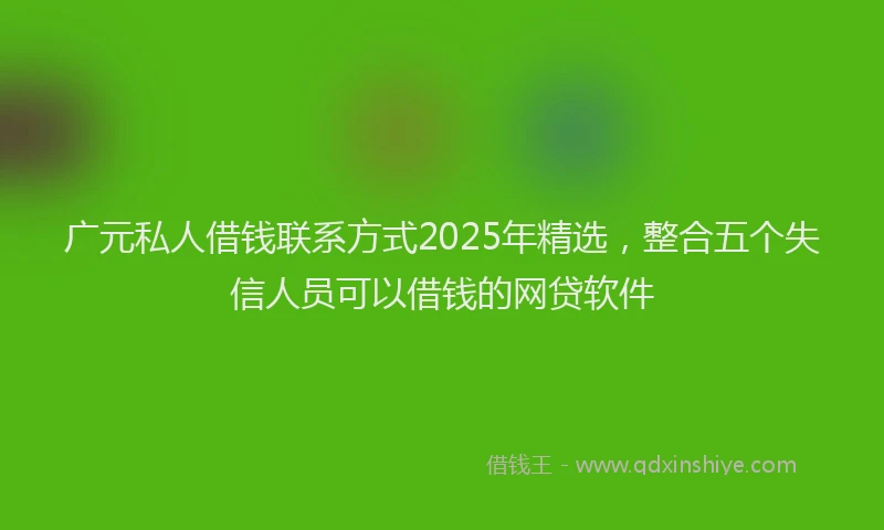 广元私人借钱联系方式2025年精选，整合五个失信人员可以借钱的网贷软件