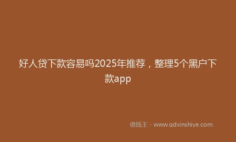 好人贷下款容易吗2025年推荐，整理5个黑户下款app