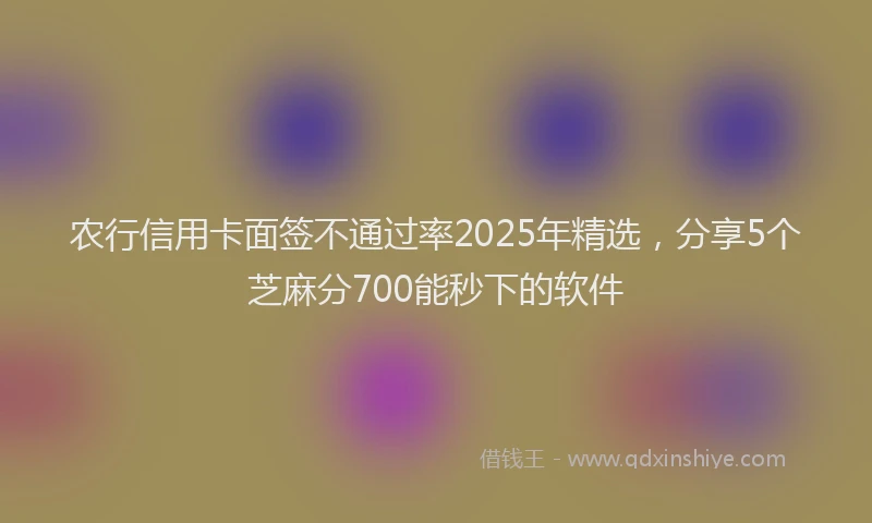 农行信用卡面签不通过率2025年精选，分享5个芝麻分700能秒下的软件