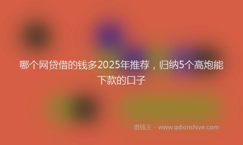 哪个网贷借的钱多2025年推荐，归纳5个高炮能下款的口子