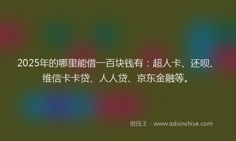2025年的哪里能借一百块钱有：超人卡、还呗、维信卡卡贷、人人贷、京东金融等。