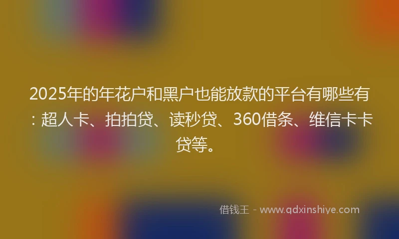 2025年的年花户和黑户也能放款的平台有哪些有：超人卡、拍拍贷、读秒贷、360借条、维信卡卡贷等。