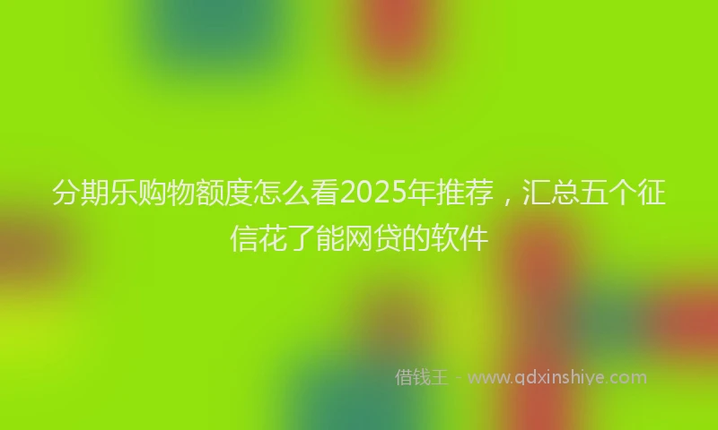 分期乐购物额度怎么看2025年推荐，汇总五个征信花了能网贷的软件