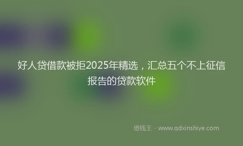 好人贷借款被拒2025年精选，汇总五个不上征信报告的贷款软件
