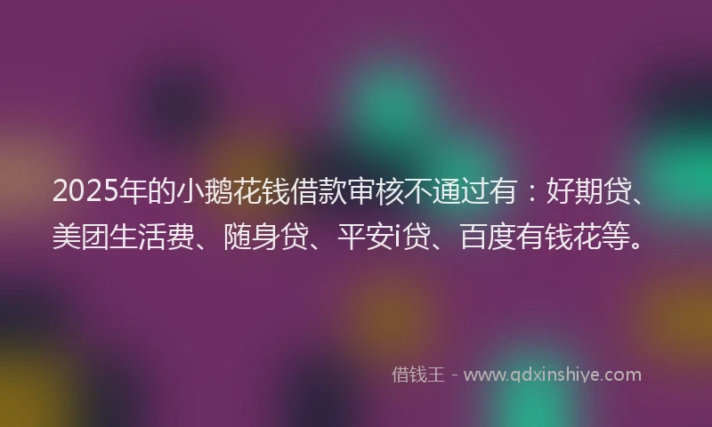 2025年的小鹅花钱借款审核不通过有：好期贷、美团生活费、随身贷、平安i贷、百度有钱花等。