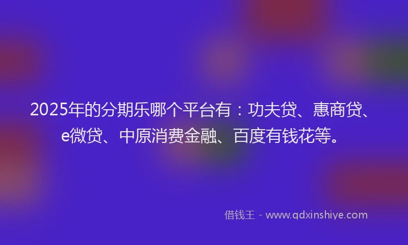 2025年的分期乐哪个平台有：功夫贷、惠商贷、e微贷、中原消费金融、百度有钱花等。