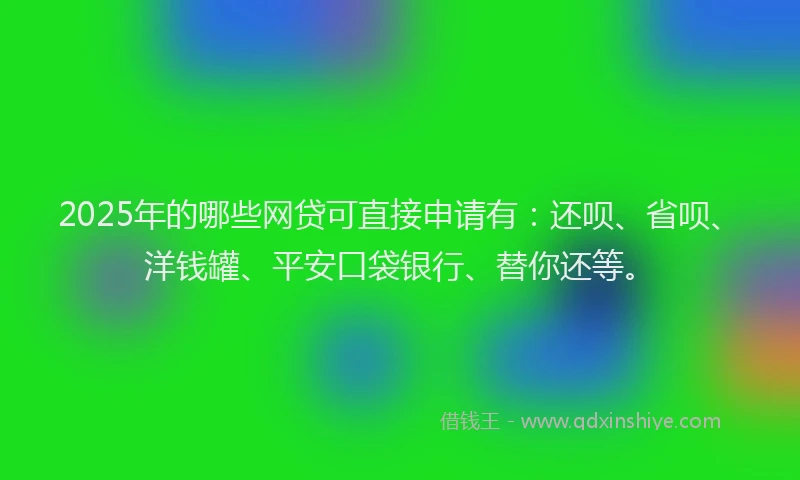 2025年的哪些网贷可直接申请有：还呗、省呗、洋钱罐、平安口袋银行、替你还等。