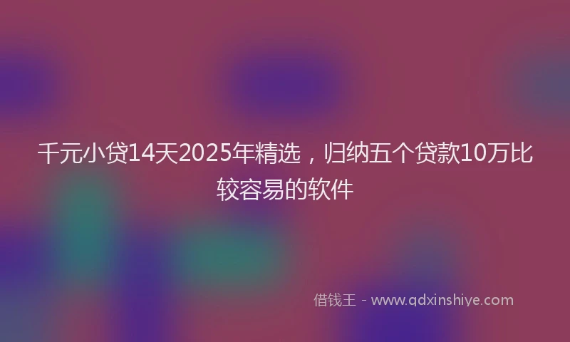 千元小贷14天2025年精选，归纳五个贷款10万比较容易的软件