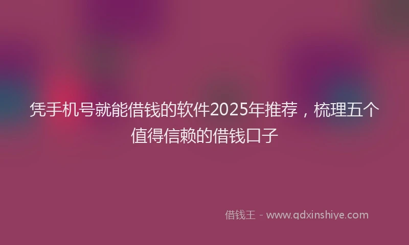 凭手机号就能借钱的软件2025年推荐，梳理五个值得信赖的借钱口子