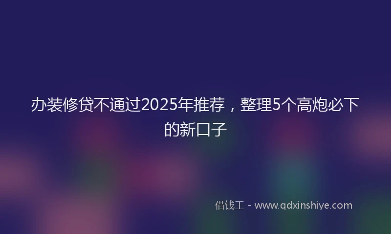 办装修贷不通过2025年推荐，整理5个高炮必下的新口子