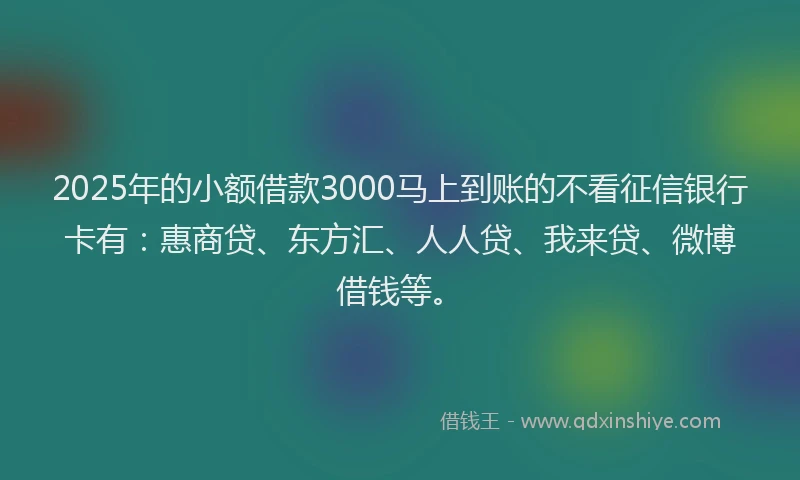 2025年的小额借款3000马上到账的不看征信银行卡有：惠商贷、东方汇、人人贷、我来贷、微博借钱等。
