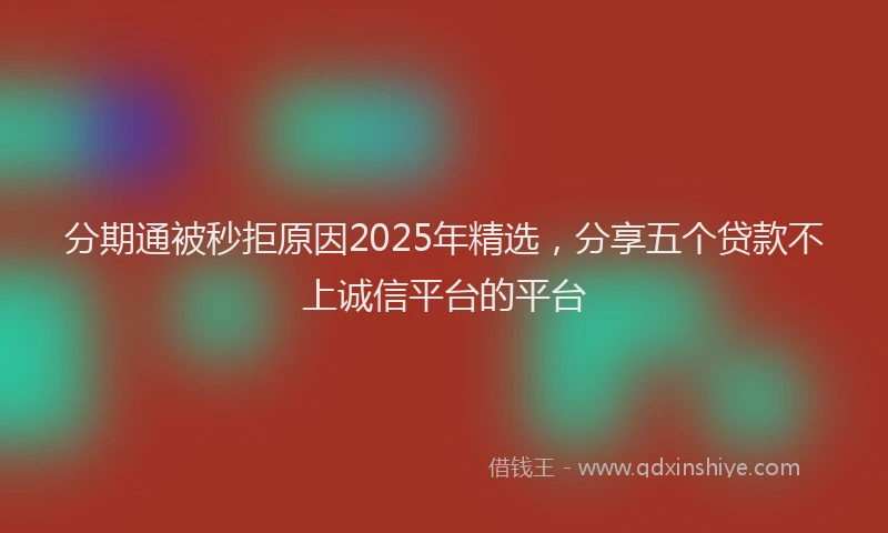 分期通被秒拒原因2025年精选，分享五个贷款不上诚信平台的平台