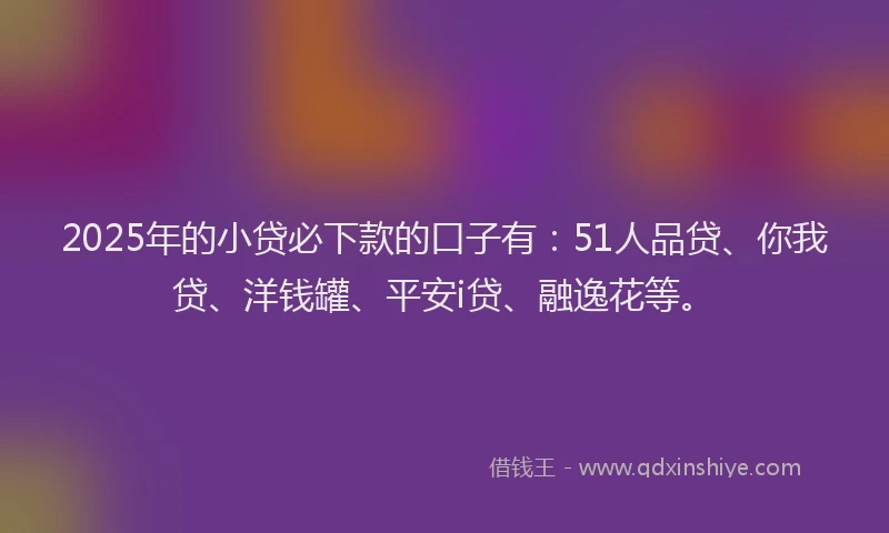 2025年的小贷必下款的口子有：51人品贷、你我贷、洋钱罐、平安i贷、融逸花等。