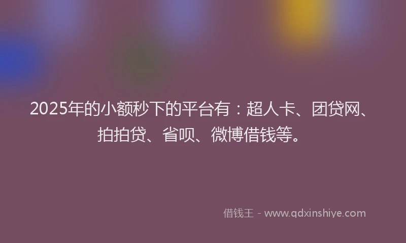 2025年的小额秒下的平台有：超人卡、团贷网、拍拍贷、省呗、微博借钱等。