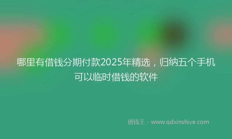 哪里有借钱分期付款2025年精选，归纳五个手机可以临时借钱的软件