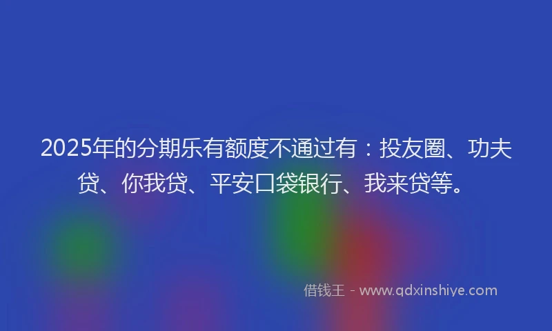 2025年的分期乐有额度不通过有：投友圈、功夫贷、你我贷、平安口袋银行、我来贷等。