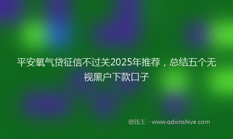 平安氧气贷征信不过关2025年推荐，总结五个无视黑户下款口子