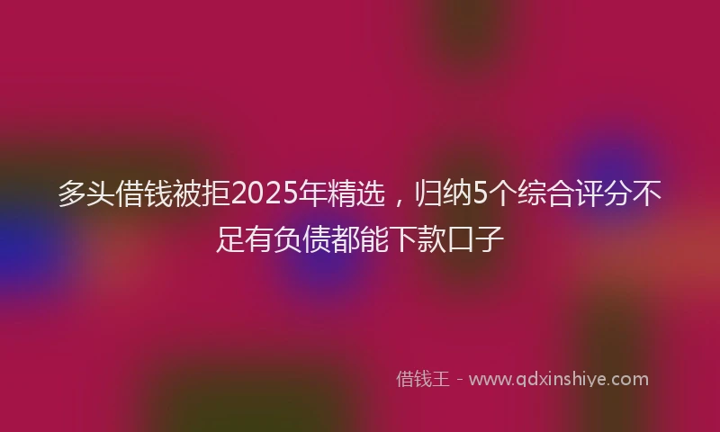 多头借钱被拒2025年精选，归纳5个综合评分不足有负债都能下款口子