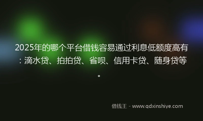 2025年的哪个平台借钱容易通过利息低额度高有：滴水贷、拍拍贷、省呗、信用卡贷、随身贷等。