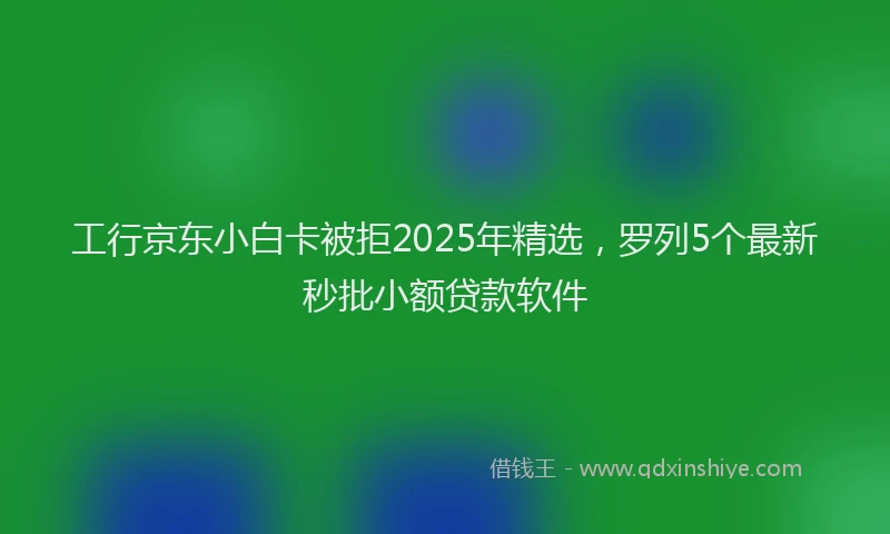 工行京东小白卡被拒2025年精选，罗列5个最新秒批小额贷款软件