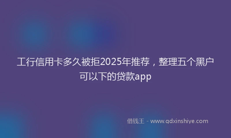 工行信用卡多久被拒2025年推荐，整理五个黑户可以下的贷款app