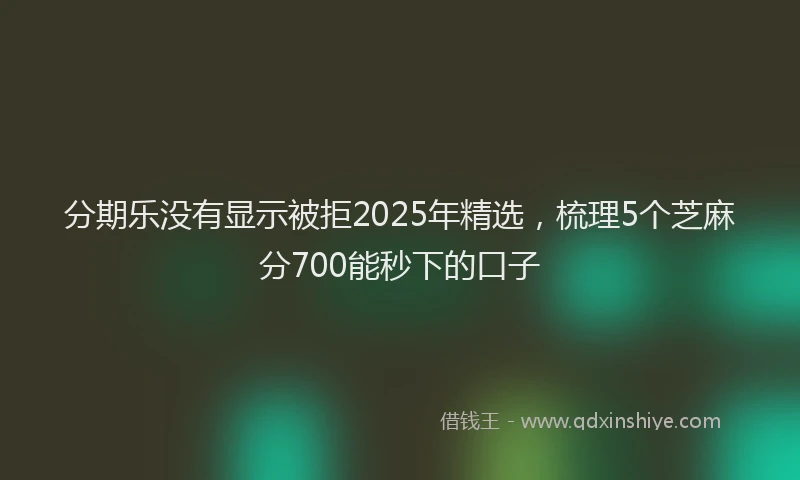 分期乐没有显示被拒2025年精选，梳理5个芝麻分700能秒下的口子
