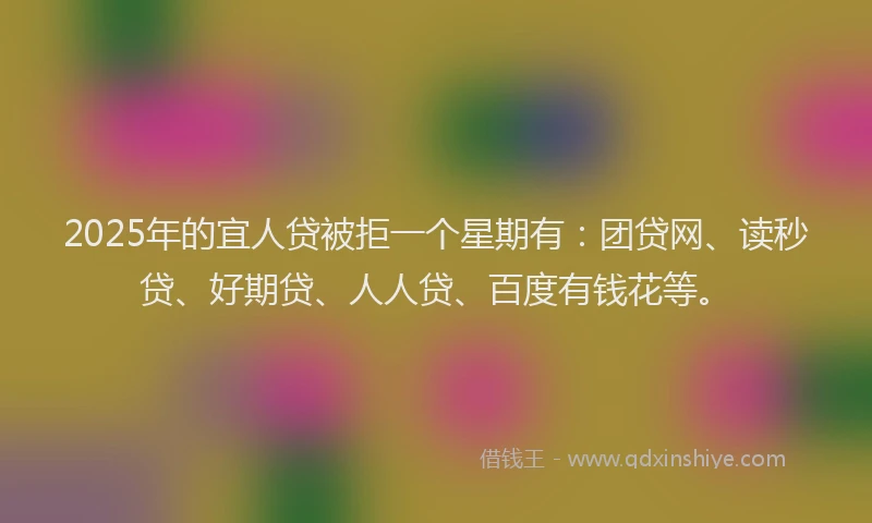 2025年的宜人贷被拒一个星期有：团贷网、读秒贷、好期贷、人人贷、百度有钱花等。