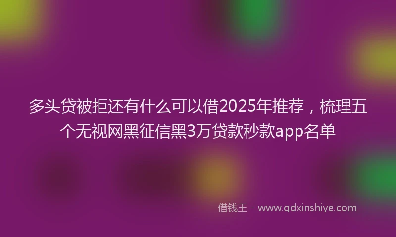 多头贷被拒还有什么可以借2025年推荐，梳理五个无视网黑征信黑3万贷款秒款app名单