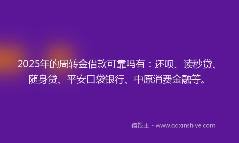 2025年的周转金借款可靠吗有：还呗、读秒贷、随身贷、平安口袋银行、中原消费金融等。