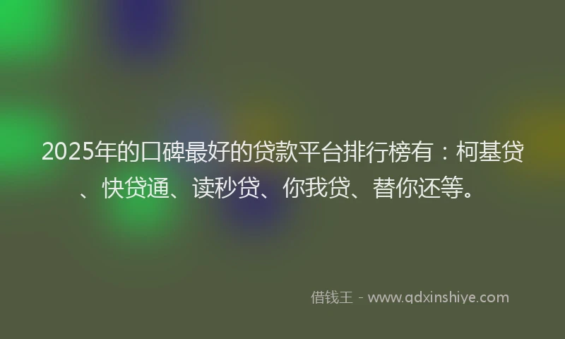 2025年的口碑最好的贷款平台排行榜有：柯基贷、快贷通、读秒贷、你我贷、替你还等。