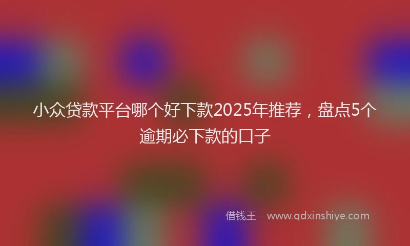 小众贷款平台哪个好下款2025年推荐，盘点5个逾期必下款的口子