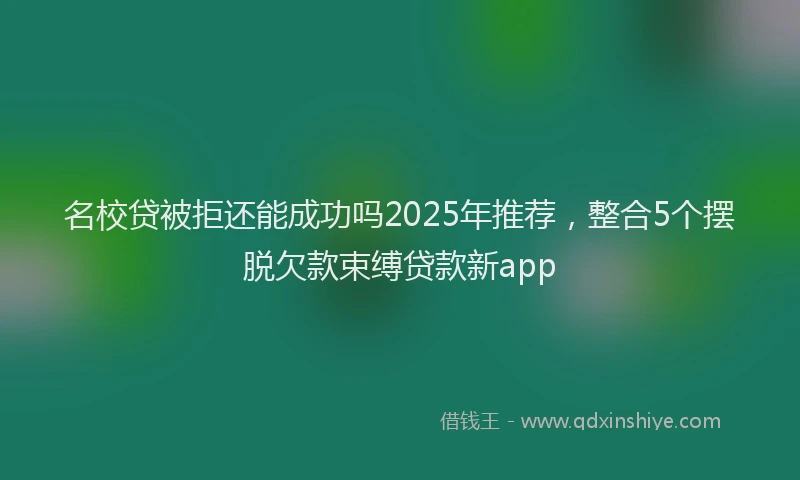 名校贷被拒还能成功吗2025年推荐，整合5个摆脱欠款束缚贷款新app
