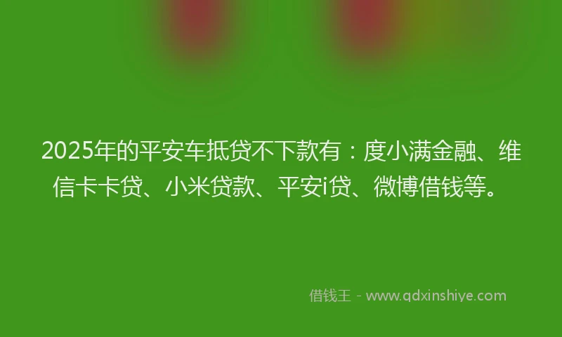2025年的平安车抵贷不下款有：度小满金融、维信卡卡贷、小米贷款、平安i贷、微博借钱等。