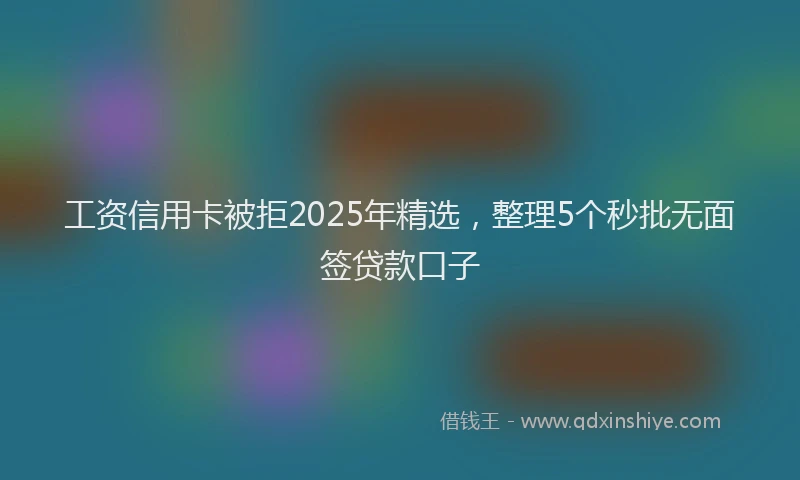 工资信用卡被拒2025年精选，整理5个秒批无面签贷款口子