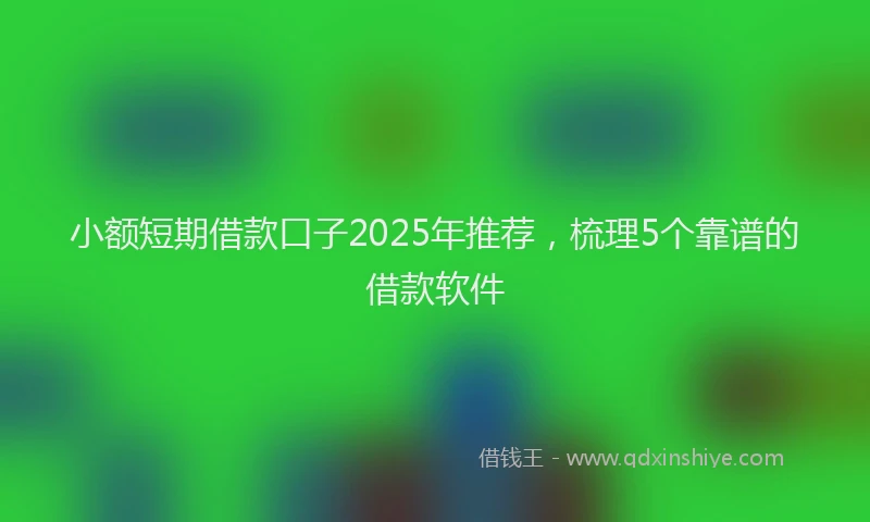 小额短期借款口子2025年推荐，梳理5个靠谱的借款软件