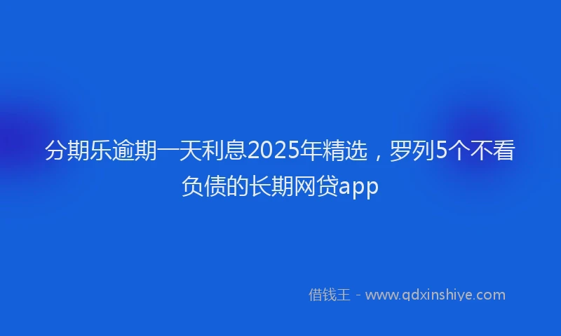 分期乐逾期一天利息2025年精选，罗列5个不看负债的长期网贷app