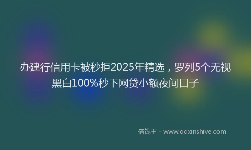 办建行信用卡被秒拒2025年精选，罗列5个无视黑白100%秒下网贷小额夜间口子